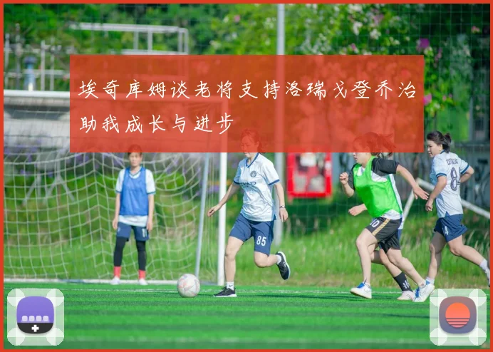 埃奇库姆谈老将支持洛瑞戈登乔治助我成长与进步