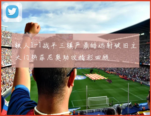 铁人1-1战平三镇严鼎皓远射破旧主大门热菲尼奥助攻精彩回顾