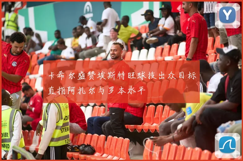卡希尔盛赞埃斯特旺球技出众目标直指阿扎尔与罗本水平