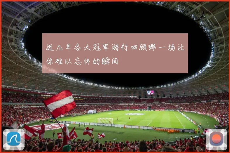 近几年各大冠军游行回顾哪一场让你难以忘怀的瞬间