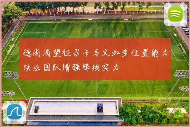 德尚渴望征召卡马文加多位置能力助法国队增强锋线实力