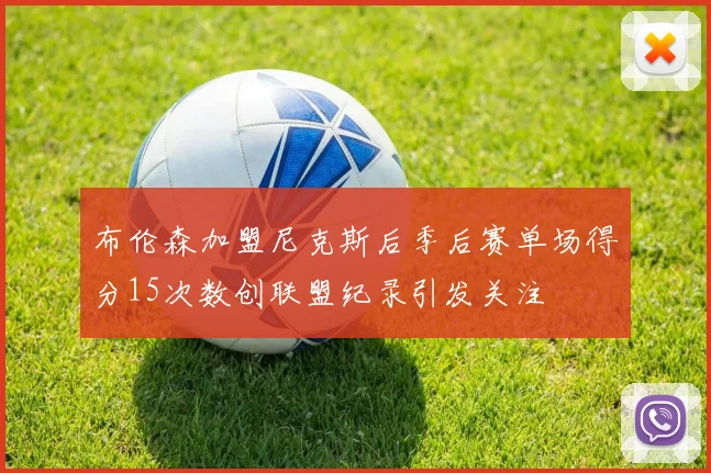 布伦森加盟尼克斯后季后赛单场得分15次数创联盟纪录引发关注