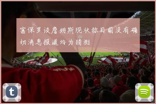 富保罗谈詹姆斯现状称目前没有确切消息报道均为猜测