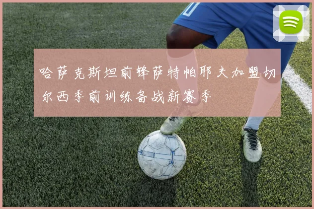 哈萨克斯坦前锋萨特帕耶夫加盟切尔西季前训练备战新赛季