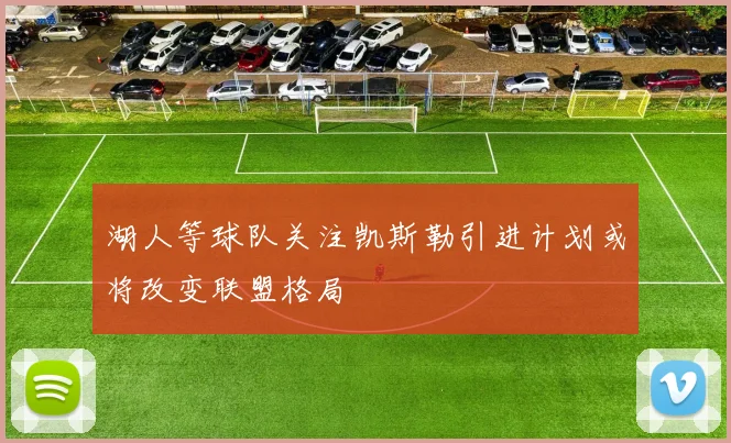 湖人等球队关注凯斯勒引进计划或将改变联盟格局