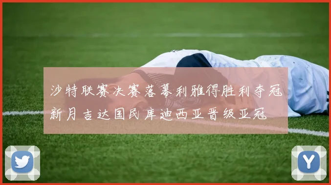 沙特联赛决赛落幕利雅得胜利夺冠新月吉达国民库迪西亚晋级亚冠
