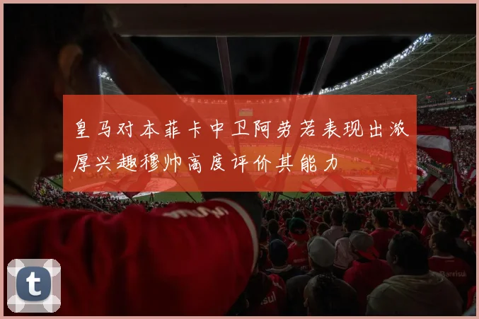 皇马对本菲卡中卫阿劳若表现出浓厚兴趣穆帅高度评价其能力