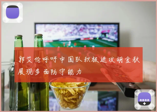 郭艾伦呼吁中国队积极进攻胡金秋展现多面防守能力