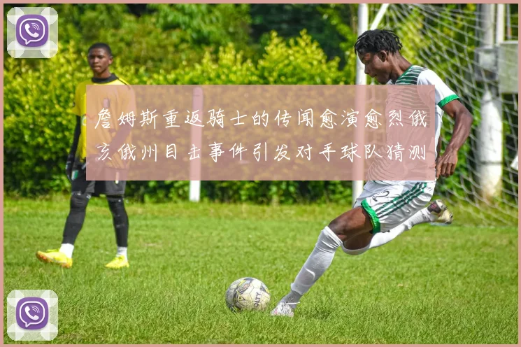 詹姆斯重返骑士的传闻愈演愈烈俄亥俄州目击事件引发对手球队猜测