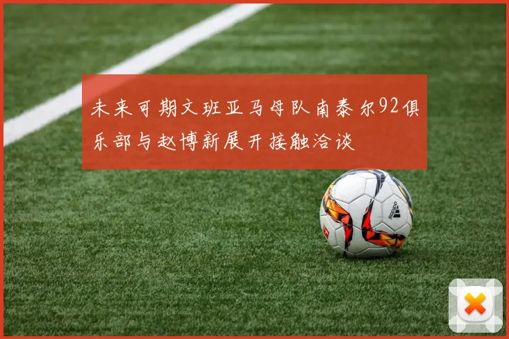 未来可期文班亚马母队南泰尔92俱乐部与赵博新展开接触洽谈