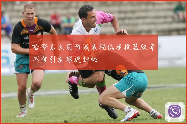 哈登东决前两战表现低迷投篮效率不佳引发球迷担忧
