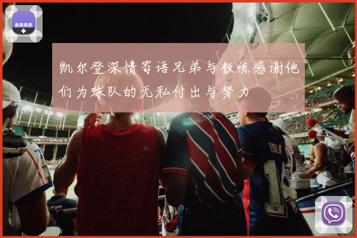 凯尔登深情寄语兄弟与教练感谢他们为球队的无私付出与努力