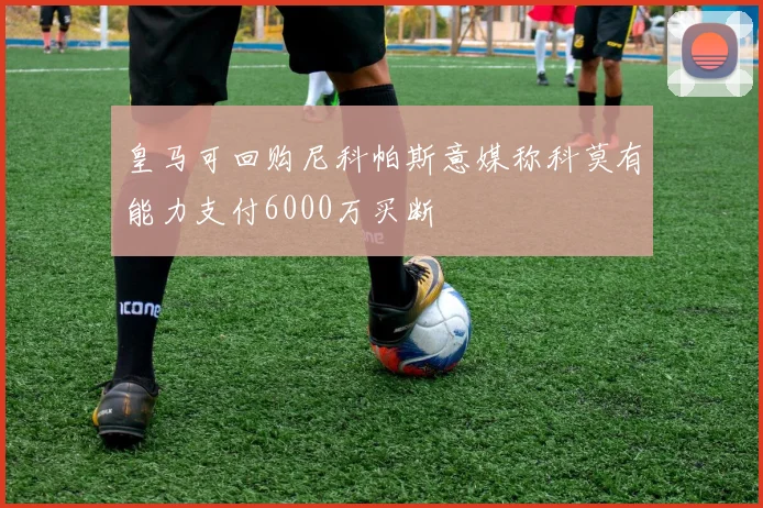 皇马可回购尼科帕斯意媒称科莫有能力支付6000万买断