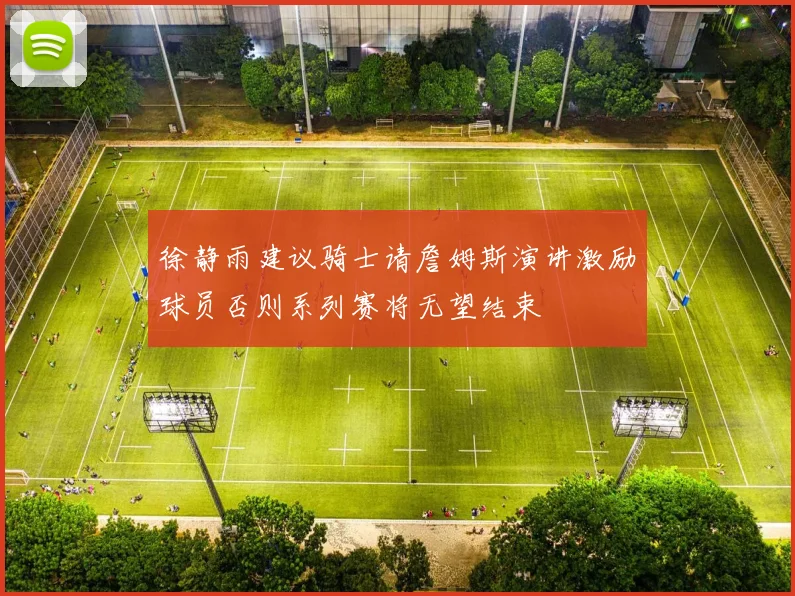 徐静雨建议骑士请詹姆斯演讲激励球员否则系列赛将无望结束