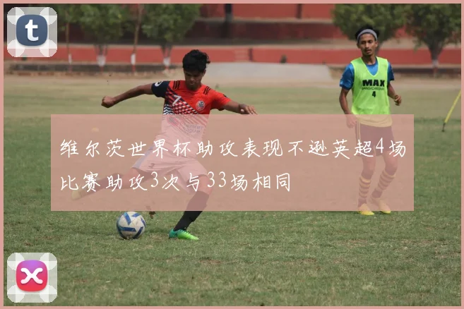 维尔茨世界杯助攻表现不逊英超4场比赛助攻3次与33场相同