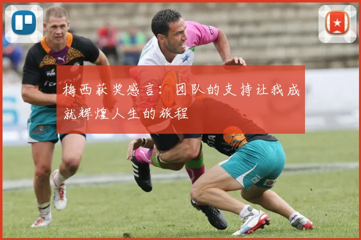 梅西获奖感言：团队的支持让我成就辉煌人生的旅程