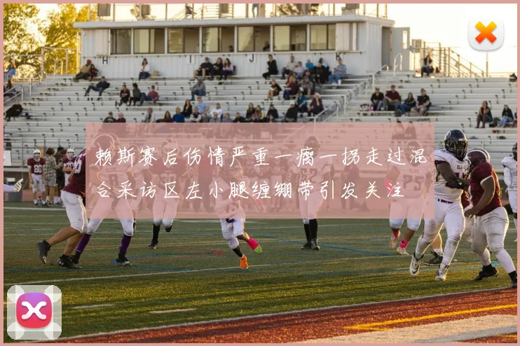 赖斯赛后伤情严重一瘸一拐走过混合采访区左小腿缠绷带引发关注
