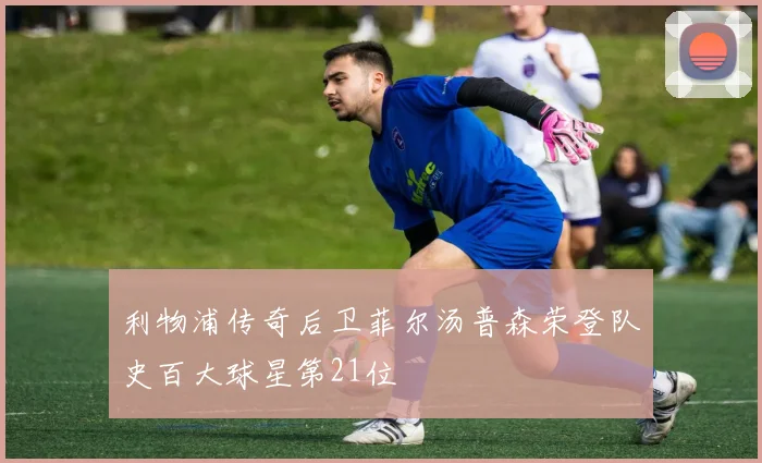 利物浦传奇后卫菲尔汤普森荣登队史百大球星第21位