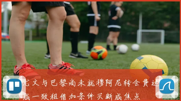 尤文与巴黎尚未就穆阿尼转会费达成一致租借加条件买断成焦点