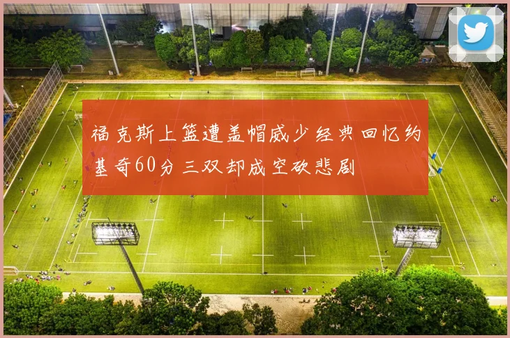 福克斯上篮遭盖帽威少经典回忆约基奇60分三双却成空砍悲剧