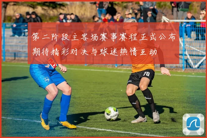 第二阶段主客场赛事赛程正式公布期待精彩对决与球迷热情互动