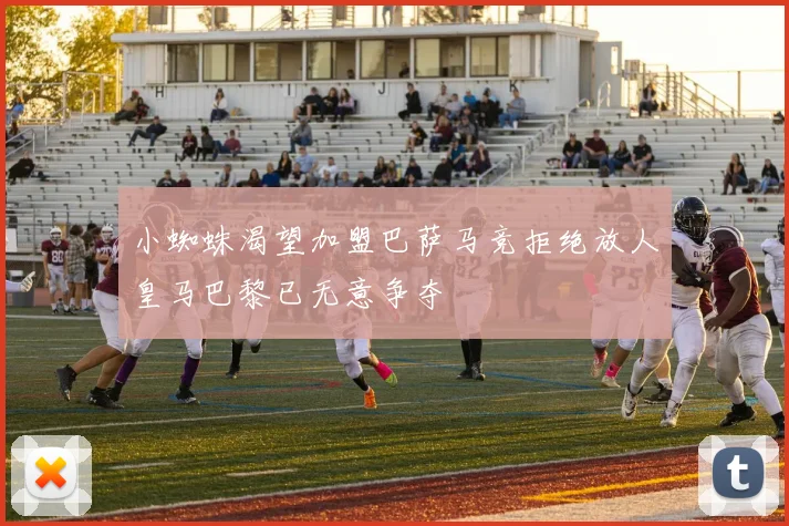 小蜘蛛渴望加盟巴萨马竞拒绝放人皇马巴黎已无意争夺