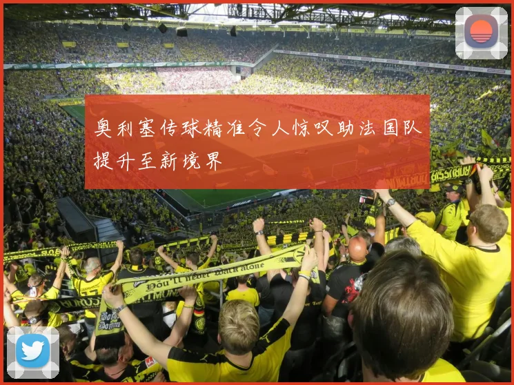 奥利塞传球精准令人惊叹助法国队提升至新境界