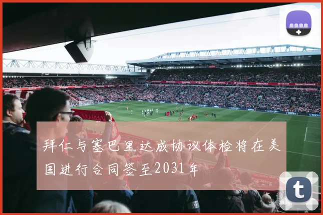 拜仁与塞巴里达成协议体检将在美国进行合同签至2031年