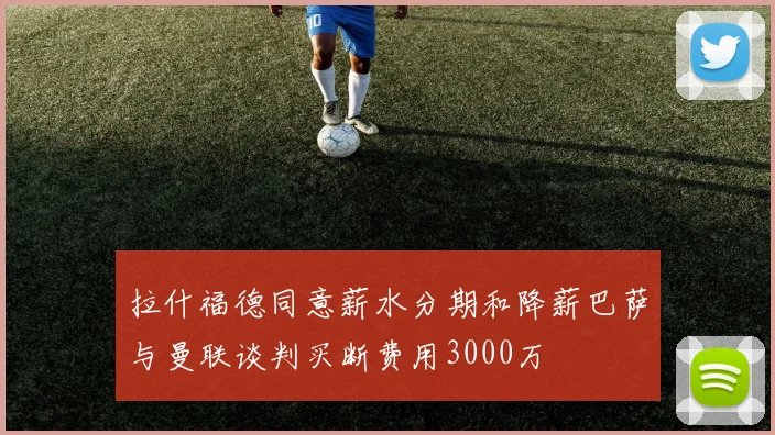 拉什福德同意薪水分期和降薪巴萨与曼联谈判买断费用3000万